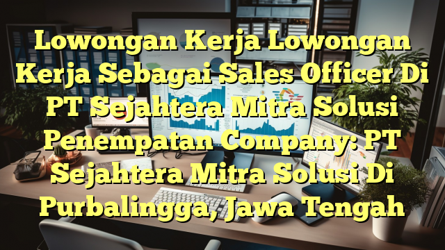 Lowongan Kerja Lowongan Kerja Sebagai Sales Officer Di PT Sejahtera Mitra Solusi Penempatan Company: PT Sejahtera Mitra Solusi Di Purbalingga, Jawa Tengah