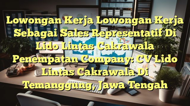 Lowongan Kerja Lowongan Kerja Sebagai Sales Representatif Di Lido Lintas Cakrawala Penempatan Company: CV Lido Lintas Cakrawala Di Temanggung, Jawa Tengah