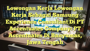 Lowongan Kerja Lowongan Kerja Sebagai Samsung Experience Consultant Di PT Accentuates Company: PT Accentuates Di Banyumas, Jawa Tengah