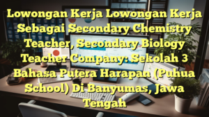 Lowongan Kerja Lowongan Kerja Sebagai Secondary Chemistry Teacher, Secondary Biology Teacher Company: Sekolah 3 Bahasa Putera Harapan (Puhua School) Di Banyumas, Jawa Tengah