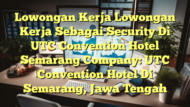 Lowongan Kerja Lowongan Kerja Sebagai Security Di UTC Convention Hotel Semarang Company: UTC Convention Hotel Di Semarang, Jawa Tengah