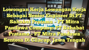 Lowongan Kerja Lowongan Kerja Sebagai Senior Engineer Di PT Sahabat Pratama – PT Mitra Pandawa Company: PT Sahabat Pratama – PT Mitra Pandawa Sentosa Di Cilacap, Jawa Tengah