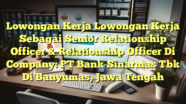 Lowongan Kerja Lowongan Kerja Sebagai Senior Relationship Officer & Relationship Officer Di Company: PT Bank Sinarmas Tbk Di Banyumas, Jawa Tengah