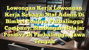 Lowongan Kerja Lowongan Kerja Sebagai Staf Admin Di Bimbel Positive Purbalingga Company: Bimbingan Belajar Positive Di Purbalingga, Jawa Tengah