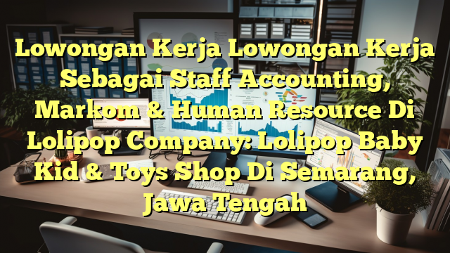 Lowongan Kerja Lowongan Kerja Sebagai Staff Accounting, Markom & Human Resource Di Lolipop Company: Lolipop Baby Kid & Toys Shop Di Semarang, Jawa Tengah