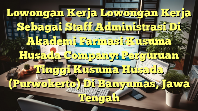 Lowongan Kerja Lowongan Kerja Sebagai Staff Administrasi Di Akademi Farmasi Kusuma Husada Company: Perguruan Tinggi Kusuma Husada (Purwokerto) Di Banyumas, Jawa Tengah