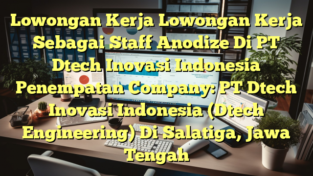 Lowongan Kerja Lowongan Kerja Sebagai Staff Anodize Di PT Dtech Inovasi Indonesia Penempatan Company: PT Dtech Inovasi Indonesia (Dtech Engineering) Di Salatiga, Jawa Tengah