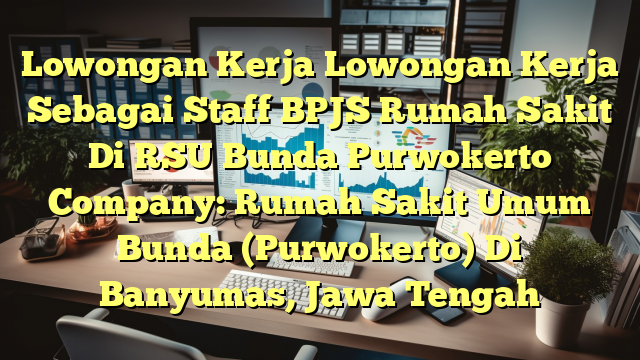 Lowongan Kerja Lowongan Kerja Sebagai Staff BPJS Rumah Sakit Di RSU Bunda Purwokerto Company: Rumah Sakit Umum Bunda (Purwokerto) Di Banyumas, Jawa Tengah