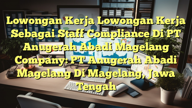 Lowongan Kerja Lowongan Kerja Sebagai Staff Compliance Di PT Anugerah Abadi Magelang Company: PT Anugerah Abadi Magelang Di Magelang, Jawa Tengah