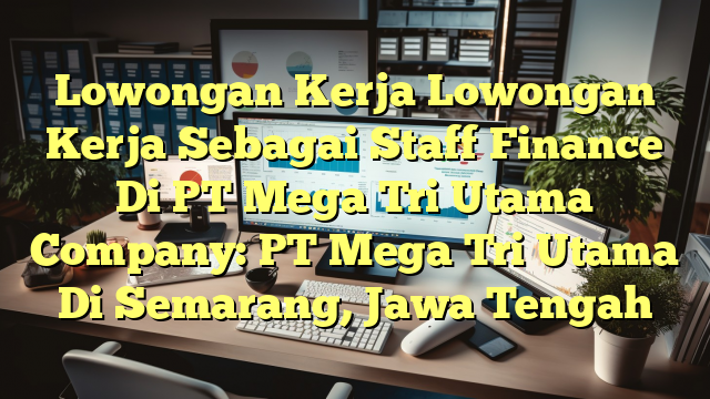 Lowongan Kerja Lowongan Kerja Sebagai Staff Finance Di PT Mega Tri Utama Company: PT Mega Tri Utama Di Semarang, Jawa Tengah