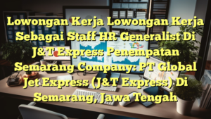 Lowongan Kerja Lowongan Kerja Sebagai Staff HR Generalist Di J&T Express Penempatan Semarang Company: PT Global Jet Express (J&T Express) Di Semarang, Jawa Tengah