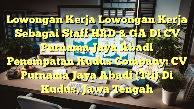 Lowongan Kerja Lowongan Kerja Sebagai Staff HRD & GA Di CV Purnama Jaya Abadi Penempatan Kudus Company: CV Purnama Jaya Abadi (Tri) Di Kudus, Jawa Tengah