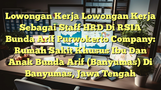 Lowongan Kerja Lowongan Kerja Sebagai Staff HRD Di RSIA Bunda Arif Purwokerto Company: Rumah Sakit Khusus Ibu Dan Anak Bunda Arif (Banyumas) Di Banyumas, Jawa Tengah