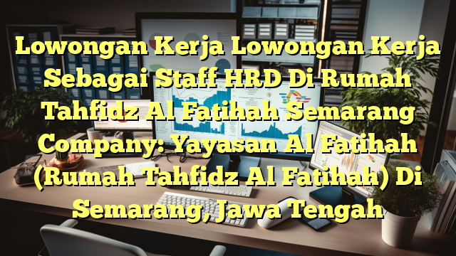 Lowongan Kerja Lowongan Kerja Sebagai Staff HRD Di Rumah Tahfidz Al Fatihah Semarang Company: Yayasan Al Fatihah (Rumah Tahfidz Al Fatihah) Di Semarang, Jawa Tengah