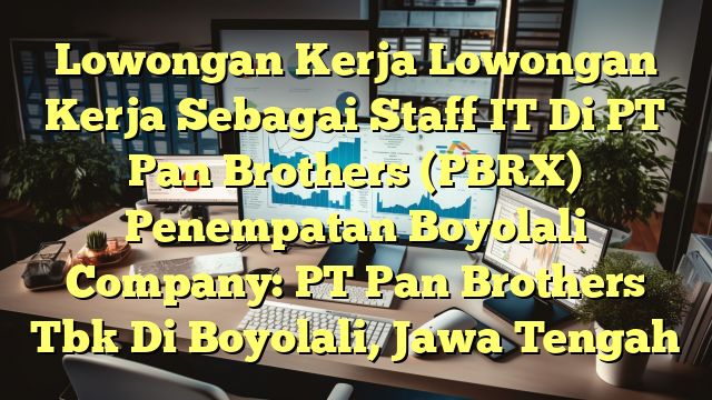 Lowongan Kerja Lowongan Kerja Sebagai Staff IT Di PT Pan Brothers (PBRX) Penempatan Boyolali Company: PT Pan Brothers Tbk Di Boyolali, Jawa Tengah