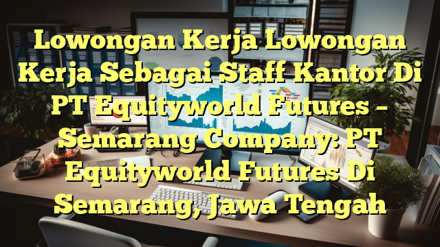 Lowongan Kerja Lowongan Kerja Sebagai Staff Kantor Di PT Equityworld Futures – Semarang Company: PT Equityworld Futures Di Semarang, Jawa Tengah