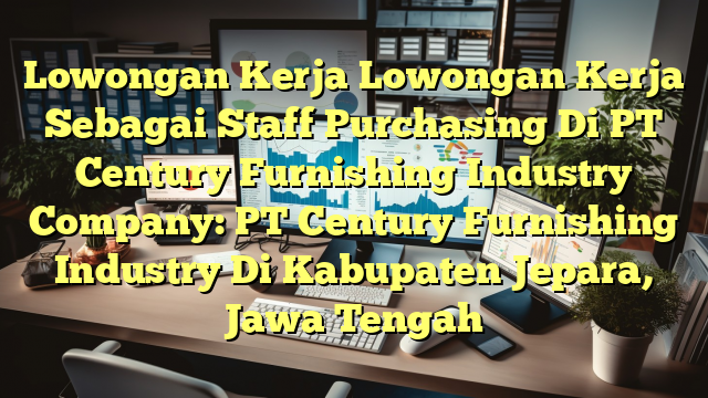 Lowongan Kerja Lowongan Kerja Sebagai Staff Purchasing Di PT Century Furnishing Industry Company: PT Century Furnishing Industry Di Kabupaten Jepara, Jawa Tengah