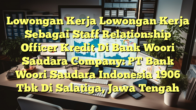 Lowongan Kerja Lowongan Kerja Sebagai Staff Relationship Officer Kredit Di Bank Woori Saudara Company: PT Bank Woori Saudara Indonesia 1906 Tbk Di Salatiga, Jawa Tengah