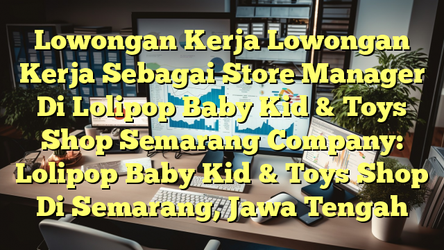 Lowongan Kerja Lowongan Kerja Sebagai Store Manager Di Lolipop Baby Kid & Toys Shop Semarang Company: Lolipop Baby Kid & Toys Shop Di Semarang, Jawa Tengah