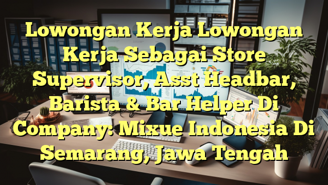 Lowongan Kerja Lowongan Kerja Sebagai Store Supervisor, Asst Headbar, Barista & Bar Helper Di Company: Mixue Indonesia Di Semarang, Jawa Tengah