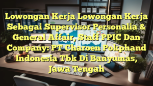 Lowongan Kerja Lowongan Kerja Sebagai Supervisor Personalia & General Affair, Staff PPIC Dan Company: PT Charoen Pokphand Indonesia Tbk Di Banyumas, Jawa Tengah