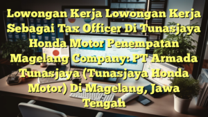 Lowongan Kerja Lowongan Kerja Sebagai Tax Officer Di Tunasjaya Honda Motor Penempatan Magelang Company: PT Armada Tunasjaya (Tunasjaya Honda Motor) Di Magelang, Jawa Tengah