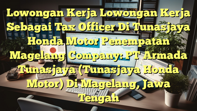 Lowongan Kerja Lowongan Kerja Sebagai Tax Officer Di Tunasjaya Honda Motor Penempatan Magelang Company: PT Armada Tunasjaya (Tunasjaya Honda Motor) Di Magelang, Jawa Tengah