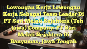 Lowongan Kerja Lowongan Kerja Sebagai Team Leader Di PT Sari Melati Sejahtera (Teh Jawa) Company: PT Sari Melati Sejahtera Di Banyumas, Jawa Tengah