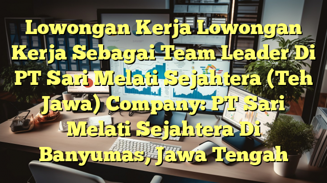 Lowongan Kerja Lowongan Kerja Sebagai Team Leader Di PT Sari Melati Sejahtera (Teh Jawa) Company: PT Sari Melati Sejahtera Di Banyumas, Jawa Tengah