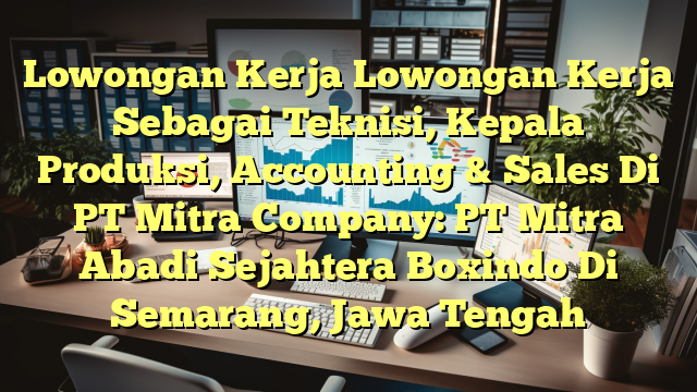 Lowongan Kerja Lowongan Kerja Sebagai Teknisi, Kepala Produksi, Accounting & Sales Di PT Mitra Company: PT Mitra Abadi Sejahtera Boxindo Di Semarang, Jawa Tengah