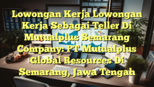 Lowongan Kerja Lowongan Kerja Sebagai Teller Di Mutualplus Semarang Company: PT Mutualplus Global Resources Di Semarang, Jawa Tengah