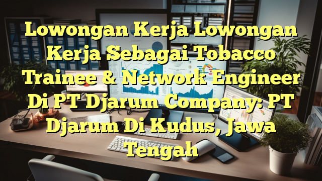 Lowongan Kerja Lowongan Kerja Sebagai Tobacco Trainee & Network Engineer Di PT Djarum Company: PT Djarum Di Kudus, Jawa Tengah