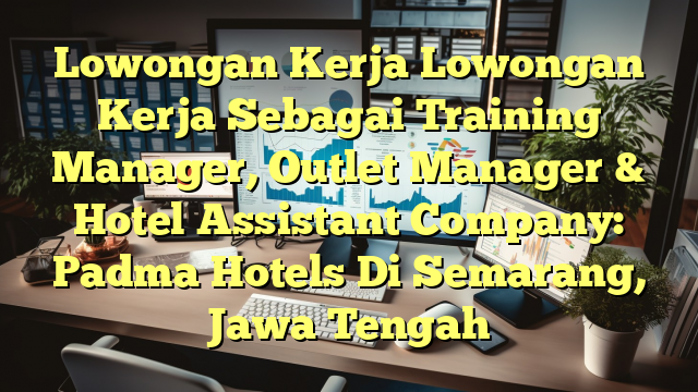 Lowongan Kerja Lowongan Kerja Sebagai Training Manager, Outlet Manager & Hotel Assistant Company: Padma Hotels Di Semarang, Jawa Tengah