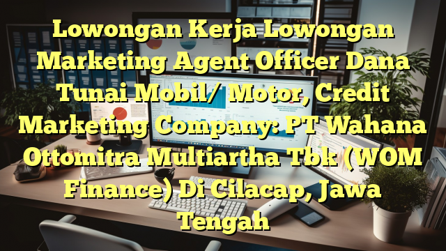 Lowongan Kerja Lowongan Marketing Agent Officer Dana Tunai Mobil/ Motor, Credit Marketing Company: PT Wahana Ottomitra Multiartha Tbk (WOM Finance) Di Cilacap, Jawa Tengah