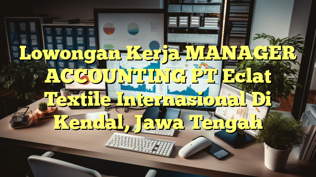 Lowongan Kerja MANAGER ACCOUNTING PT Eclat Textile Internasional Di Kendal, Jawa Tengah