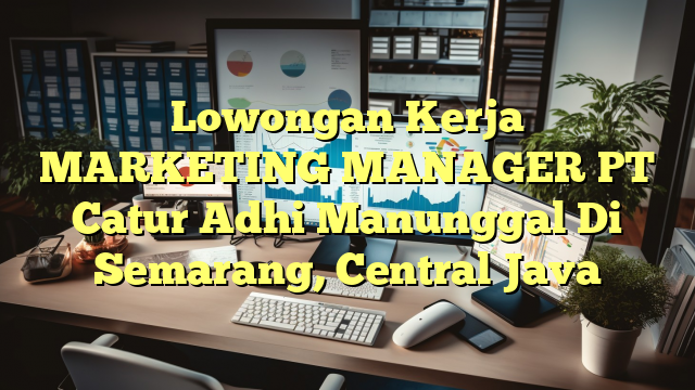 Lowongan Kerja MARKETING MANAGER PT Catur Adhi Manunggal Di Semarang, Central Java