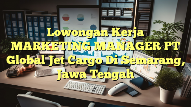 Lowongan Kerja MARKETING MANAGER PT Global Jet Cargo Di Semarang, Jawa Tengah