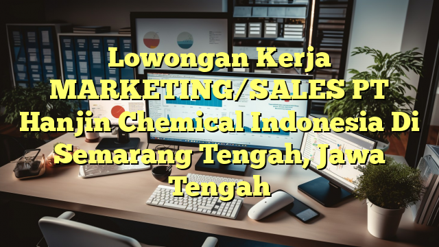 Lowongan Kerja MARKETING/SALES PT Hanjin Chemical Indonesia Di Semarang Tengah, Jawa Tengah