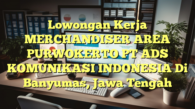 Lowongan Kerja MERCHANDISER AREA PURWOKERTO PT ADS KOMUNIKASI INDONESIA Di Banyumas, Jawa Tengah