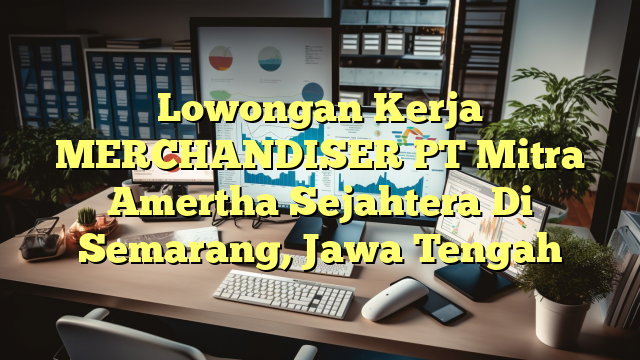 Lowongan Kerja MERCHANDISER PT Mitra Amertha Sejahtera Di Semarang, Jawa Tengah