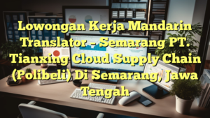 Lowongan Kerja Mandarin Translator – Semarang PT. Tianxing Cloud Supply Chain (Polibeli) Di Semarang, Jawa Tengah