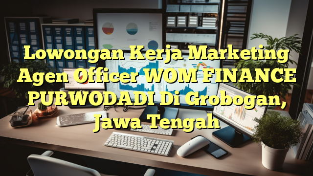 Lowongan Kerja Marketing Agen Officer WOM FINANCE PURWODADI Di Grobogan, Jawa Tengah