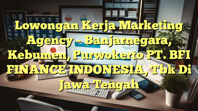 Lowongan Kerja Marketing Agency – Banjarnegara, Kebumen, Purwokerto PT. BFI FINANCE INDONESIA, Tbk Di Jawa Tengah