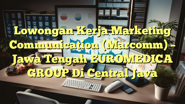 Lowongan Kerja Marketing Communication (Marcomm) – Jawa Tengah EUROMEDICA GROUP Di Central Java