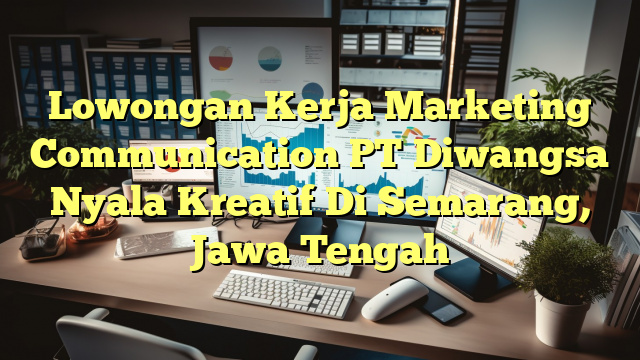 Lowongan Kerja Marketing Communication PT Diwangsa Nyala Kreatif Di Semarang, Jawa Tengah