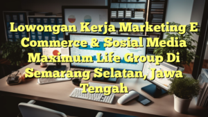 Lowongan Kerja Marketing E Commerce & Sosial Media Maximum Life Group Di Semarang Selatan, Jawa Tengah