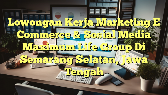 Lowongan Kerja Marketing E Commerce & Sosial Media Maximum Life Group Di Semarang Selatan, Jawa Tengah