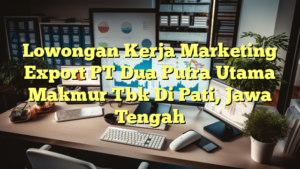 Lowongan Kerja Marketing Export PT Dua Putra Utama Makmur Tbk Di Pati, Jawa Tengah