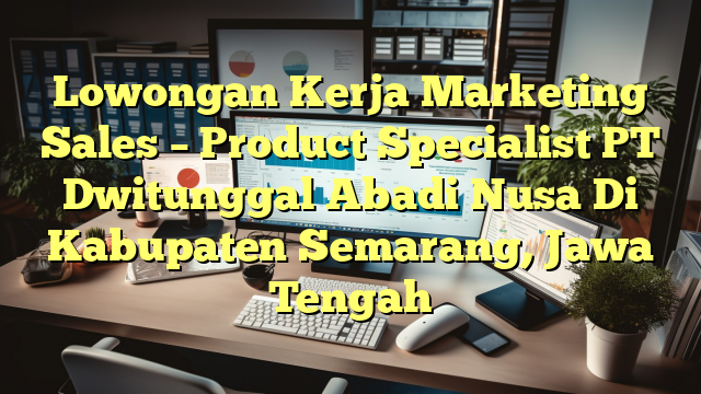 Lowongan Kerja Marketing Sales – Product Specialist PT Dwitunggal Abadi Nusa Di Kabupaten Semarang, Jawa Tengah