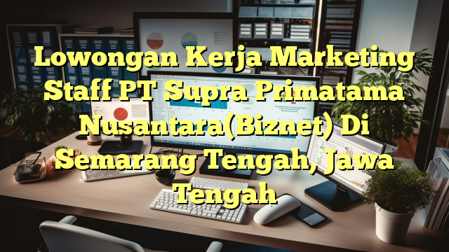 Lowongan Kerja Marketing Staff PT Supra Primatama Nusantara(Biznet) Di Semarang Tengah, Jawa Tengah